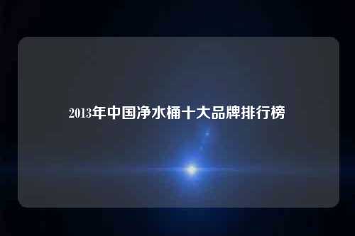2013年中国净水桶十大品牌排行榜