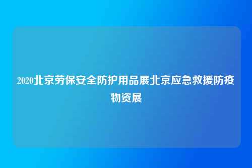 2020北京劳保安全防护用品展北京应急救援防疫物资展