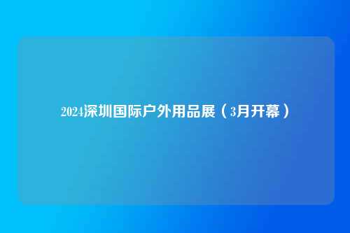 2024深圳国际户外用品展（3月开幕）