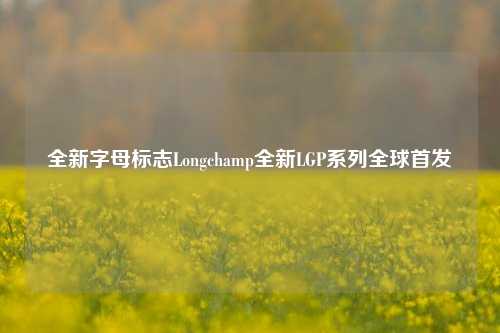 全新字母标志Longchamp全新LGP系列全球首发
