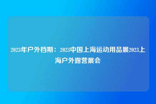 2023年户外档期：2023中国上海运动用品展2023上海户外露营展会