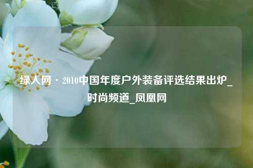 绿人网·2010中国年度户外装备评选结果出炉_时尚频道_凤凰网
